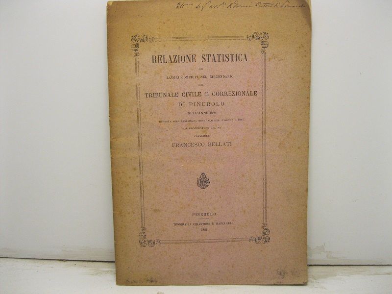 Relazione statistica dei lavori compiuti nel circondario del Tribunale Civile e Correzionale di Pinerolo nell' anno 1880 Esposta nell' assemblea generale del 4 gennaio 1881 dal procuratore del re cavaliere Francesco Bellati